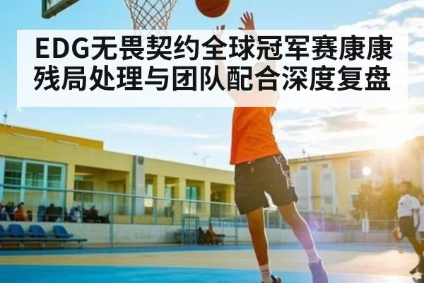 EDG无畏契约全球冠军赛康康残局处理与团队配合深度复盘